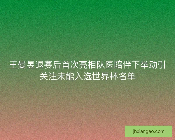 王曼昱退赛后首次亮相队医陪伴下举动引关注未能入选世界杯名单