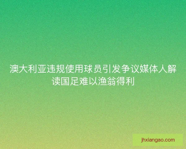 澳大利亚违规使用球员引发争议媒体人解读国足难以渔翁得利