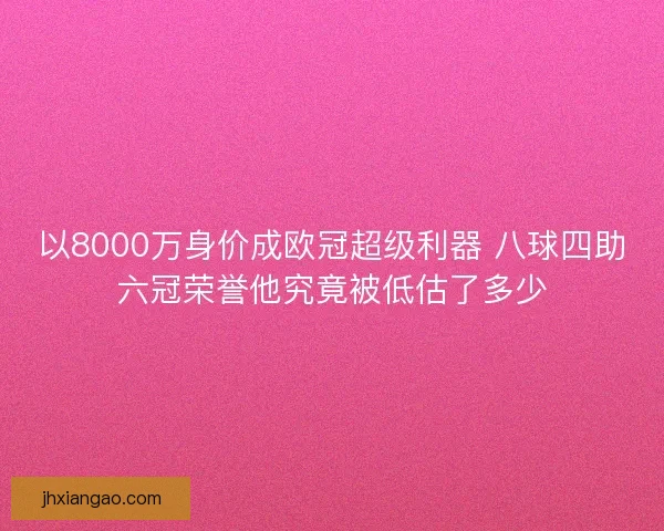 以8000万身价成欧冠超级利器 八球四助六冠荣誉他究竟被低估了多少