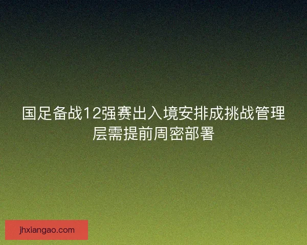 国足备战12强赛出入境安排成挑战管理层需提前周密部署