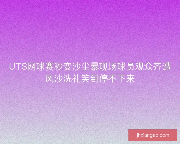 UTS网球赛秒变沙尘暴现场球员观众齐遭风沙洗礼笑到停不下来
