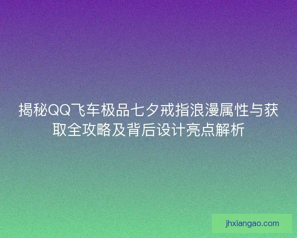 揭秘QQ飞车极品七夕戒指浪漫属性与获取全攻略及背后设计亮点解析