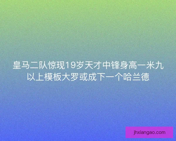皇马二队惊现19岁天才中锋身高一米九以上模板大罗或成下一个哈兰德