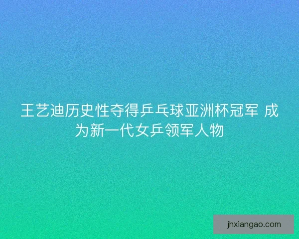 王艺迪历史性夺得乒乓球亚洲杯冠军 成为新一代女乒领军人物 王艺迪历史性夺得乒乓球亚洲杯冠军 成为新一代女乒领军人物