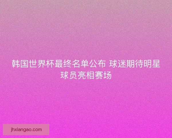 韩国世界杯最终名单公布 球迷期待明星球员亮相赛场 韩国世界杯最终名单公布 球迷期待明星球员亮相赛场