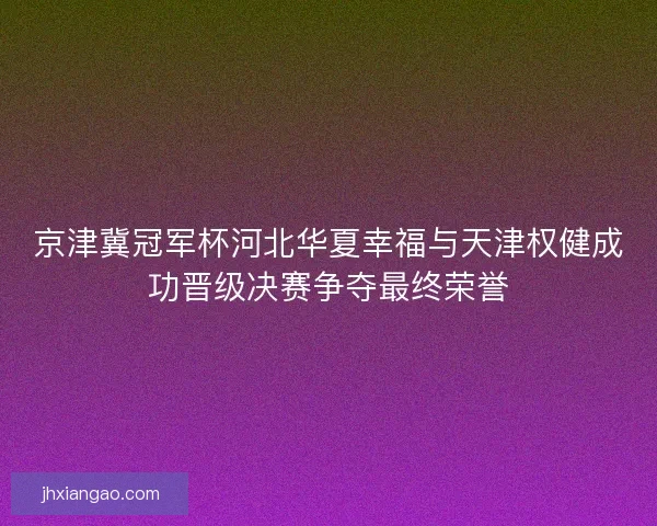 京津冀冠军杯河北华夏幸福与天津权健成功晋级决赛争夺最终荣誉 京津冀冠军杯河北华夏幸福与天津权健成功晋级决赛争夺最终荣誉