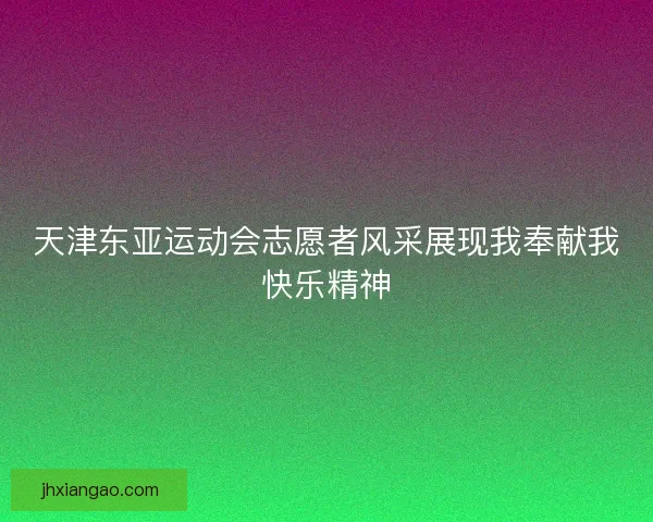 天津东亚运动会志愿者风采展现我奉献我快乐精神