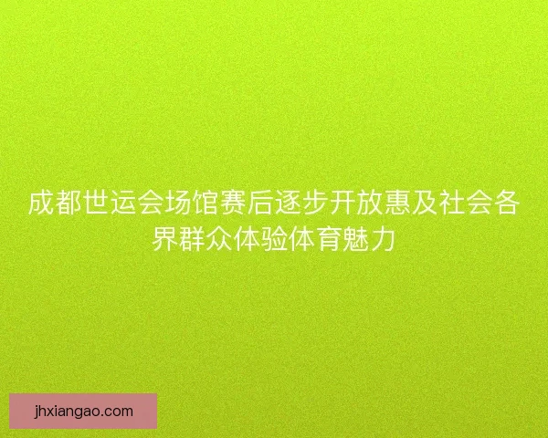 成都世运会场馆赛后逐步开放惠及社会各界群众体验体育魅力 成都世运会场馆赛后逐步开放惠及社会各界群众体验体育魅力