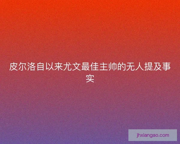 皮尔洛自以来尤文最佳主帅的无人提及事实 皮尔洛自以来尤文最佳主帅的无人提及事实