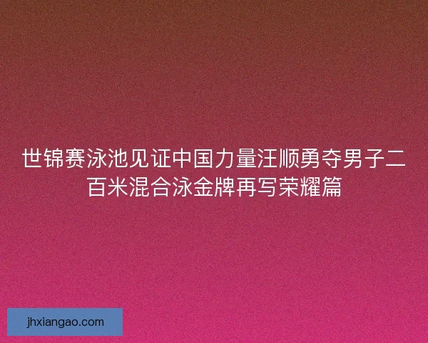 世锦赛泳池见证中国力量汪顺勇夺男子二百米混合泳金牌再写荣耀篇