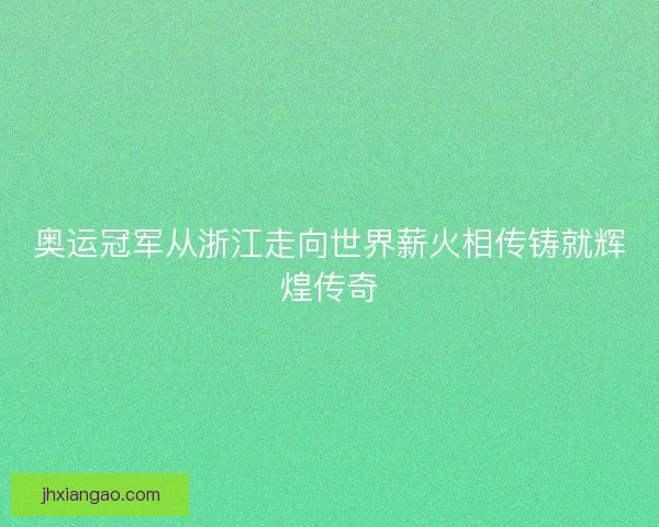 奥运冠军从浙江走向世界薪火相传铸就辉煌传奇