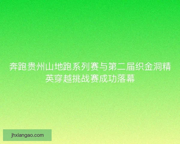 奔跑贵州山地跑系列赛与第二届织金洞精英穿越挑战赛成功落幕 奔跑贵州山地跑系列赛与第二届织金洞精英穿越挑战赛成功落幕