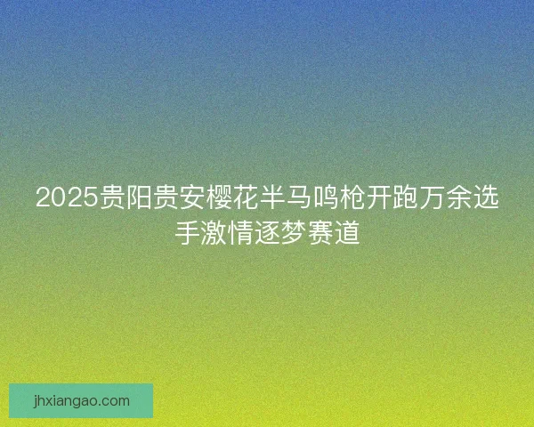 2025贵阳贵安樱花半马鸣枪开跑万余选手激情逐梦赛道