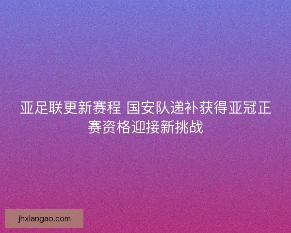亚足联更新赛程 国安队递补获得亚冠正赛资格迎接新挑战 亚足联更新赛程 国安队递补获得亚冠正赛资格迎接新挑战