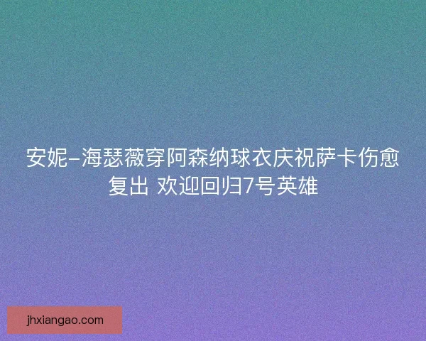 安妮-海瑟薇穿阿森纳球衣庆祝萨卡伤愈复出 欢迎回归7号英雄