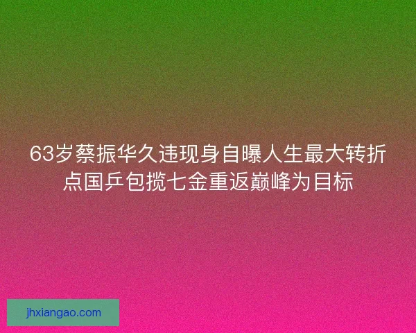 63岁蔡振华久违现身自曝人生最大转折点国乒包揽七金重返巅峰为目标 63岁蔡振华久违现身自曝人生最大转折点国乒包揽七金重返巅峰为目标